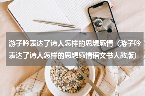 游子吟表达了诗人怎样的思想感情（游子吟表达了诗人怎样的思想感情语文书人教版）