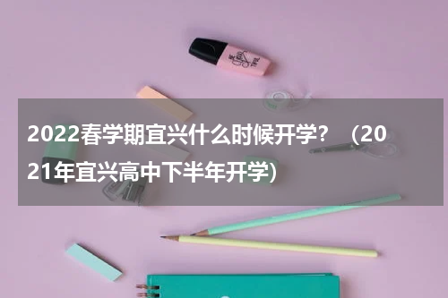 2022春学期宜兴什么时候开学？（2021年宜兴高中下半年开学）