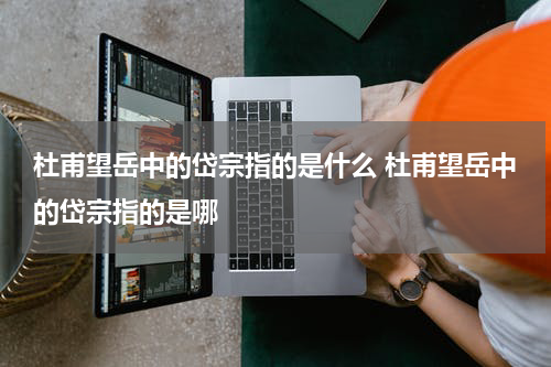 杜甫望岳中的岱宗指的是什么 杜甫望岳中的岱宗指的是哪