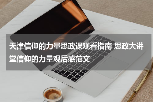 天津信仰的力量思政课观看指南 思政大讲堂信仰的力量观后感范文