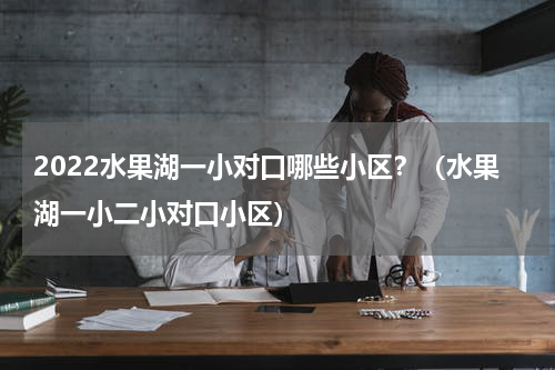 2022水果湖一小对口哪些小区？（水果湖一小二小对口小区）