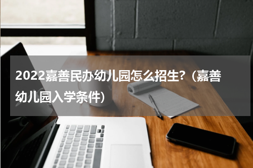 2022嘉善民办幼儿园怎么招生?（嘉善幼儿园入学条件）