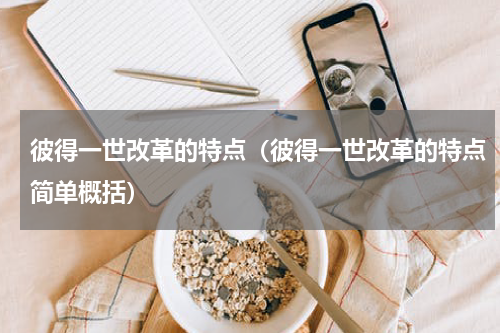 彼得一世改革的特点（彼得一世改革的特点简单概括）