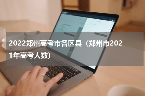 2022郑州高考市各区县（郑州市2021年高考人数）