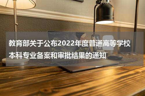 教育部关于公布2022年度普通高等学校本科专业备案和审批结果的通知
