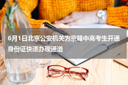 6月1日北京公安机关为京籍中高考生开通身份证快速办理通道