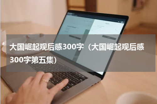 大国崛起观后感300字（大国崛起观后感300字第五集）