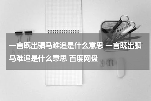 一言既出驷马难追是什么意思 一言既出驷马难追是什么意思 百度网盘