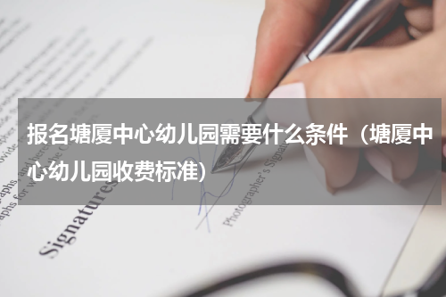 报名塘厦中心幼儿园需要什么条件（塘厦中心幼儿园收费标准）