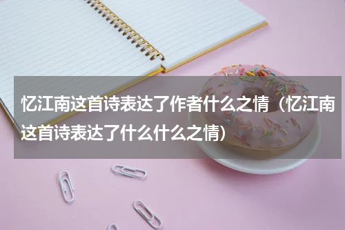 忆江南这首诗表达了作者什么之情（忆江南这首诗表达了什么什么之情）