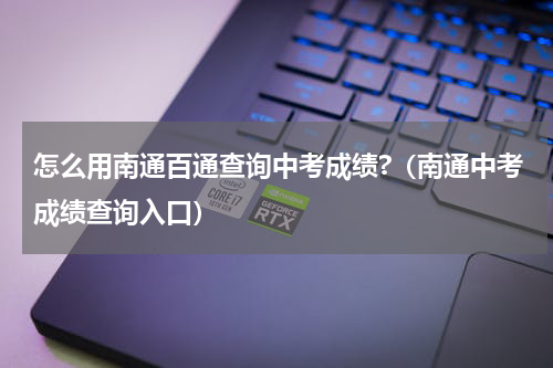 怎么用南通百通查询中考成绩?（南通中考成绩查询入口）