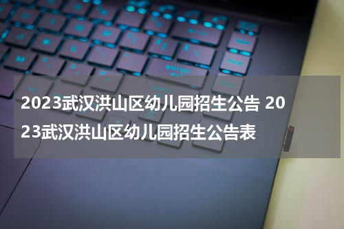 2023武汉洪山区幼儿园招生公告 2023武汉洪山区幼儿园招生公告表
