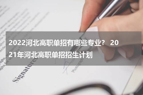 2022河北高职单招有哪些专业？ 2021年河北高职单招招生计划