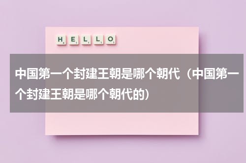 中国第一个封建王朝是哪个朝代（中国第一个封建王朝是哪个朝代的）
