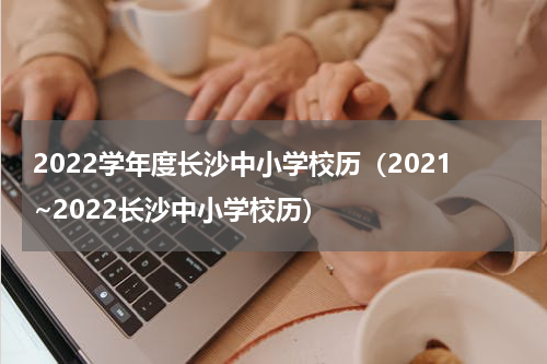 2022学年度长沙中小学校历（2021~2022长沙中小学校历）