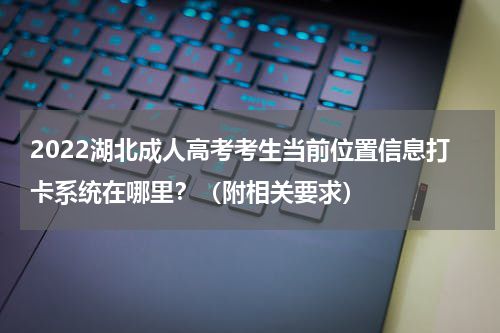 2022湖北成人高考考生当前位置信息打卡系统在哪里？（附相关要求）