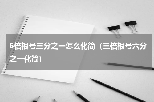 6倍根号三分之一怎么化简（三倍根号六分之一化简）