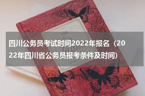 四川公务员考试时间2022年报名（2022年四川省公务员报考条件及时间）