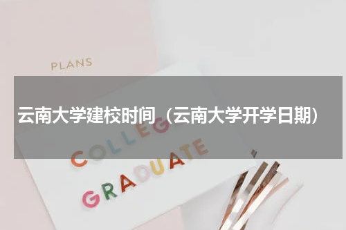 云南大学建校时间（云南大学开学日期）
