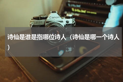 诗仙是谁是指哪位诗人（诗仙是哪一个诗人）
