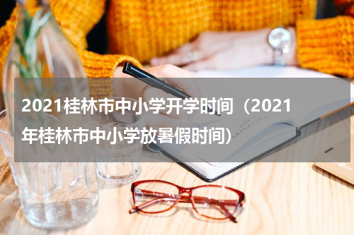 2021桂林市中小学开学时间（2021年桂林市中小学放暑假时间）
