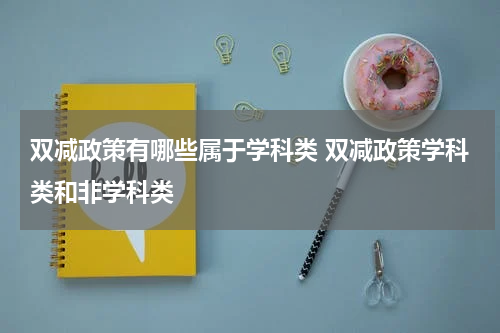 双减政策有哪些属于学科类 双减政策学科类和非学科类