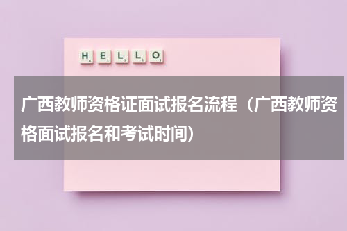 广西教师资格证面试报名流程（广西教师资格面试报名和考试时间）
