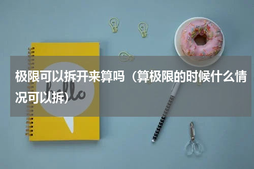 极限可以拆开来算吗（算极限的时候什么情况可以拆）