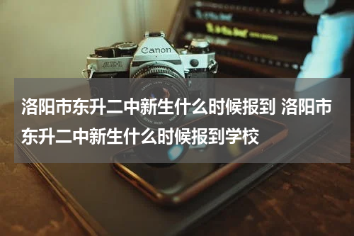 洛阳市东升二中新生什么时候报到 洛阳市东升二中新生什么时候报到学校