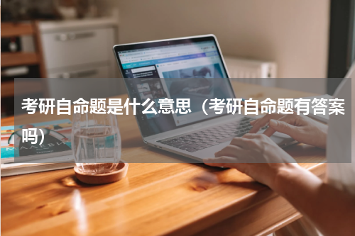 考研自命题是什么意思（考研自命题有答案吗）
