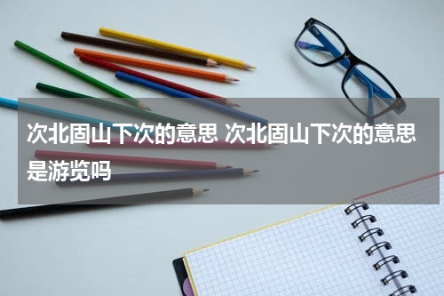 次北固山下次的意思 次北固山下次的意思是游览吗