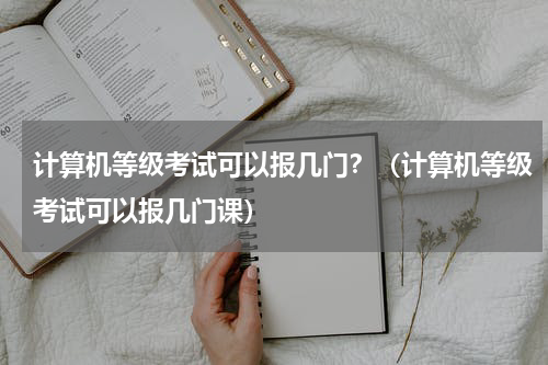 计算机等级考试可以报几门？（计算机等级考试可以报几门课）