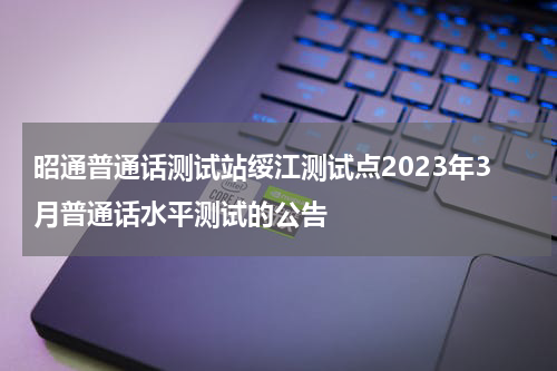 昭通普通话测试站绥江测试点2023年3月普通话水平测试的公告