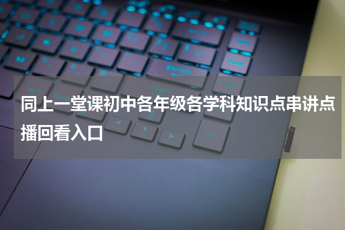 同上一堂课初中各年级各学科知识点串讲点播回看入口