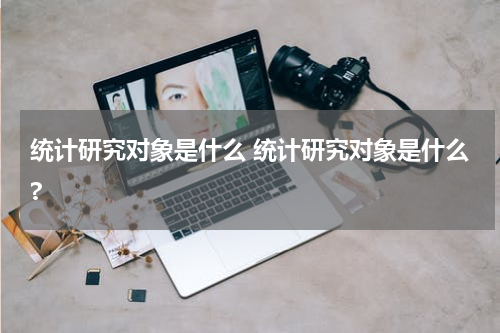 统计研究对象是什么 统计研究对象是什么?