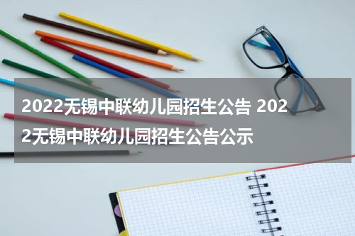 2022无锡中联幼儿园招生公告 2022无锡中联幼儿园招生公告公示