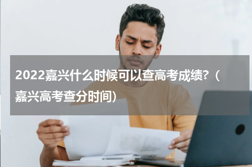 2022嘉兴什么时候可以查高考成绩?（嘉兴高考查分时间）