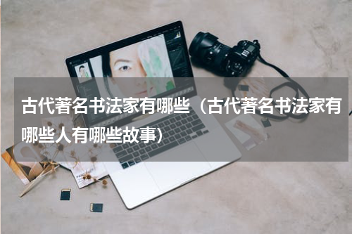古代著名书法家有哪些（古代著名书法家有哪些人有哪些故事）