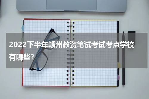 2022下半年赣州教资笔试考试考点学校有哪些？