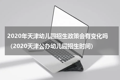 2020年天津幼儿园招生政策会有变化吗（2020天津公办幼儿园招生时间）
