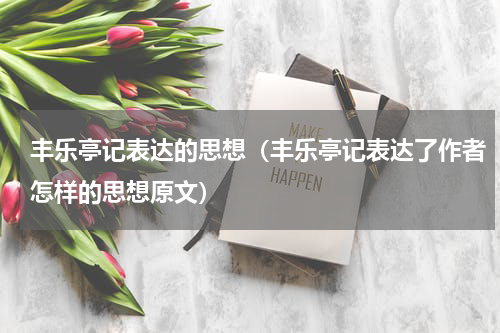 丰乐亭记表达的思想（丰乐亭记表达了作者怎样的思想原文）