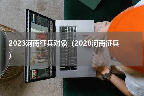 2023河南征兵对象（2020河南征兵）