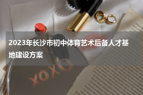 2023年长沙市初中体育艺术后备人才基地建设方案
