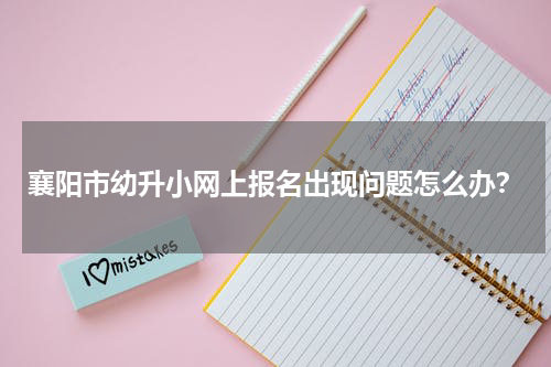 襄阳市幼升小网上报名出现问题怎么办？