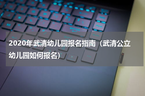 2020年武清幼儿园报名指南（武清公立幼儿园如何报名）