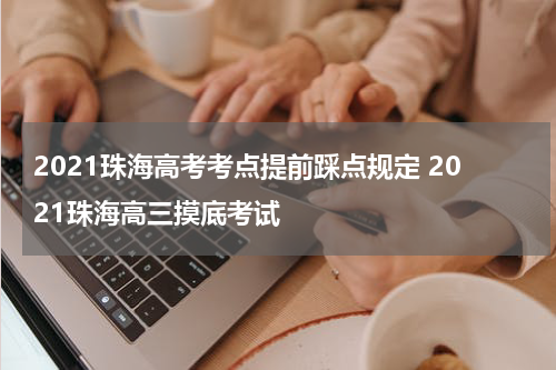 2021珠海高考考点提前踩点规定 2021珠海高三摸底考试