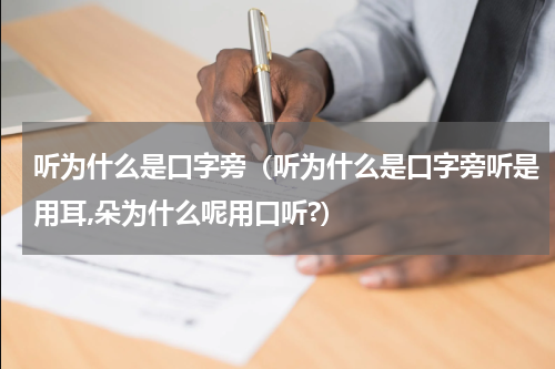 听为什么是口字旁（听为什么是口字旁听是用耳,朵为什么呢用口听?）