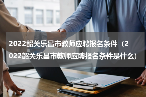 2022韶关乐昌市教师应聘报名条件（2022韶关乐昌市教师应聘报名条件是什么）