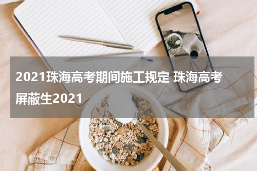 2021珠海高考期间施工规定 珠海高考屏蔽生2021