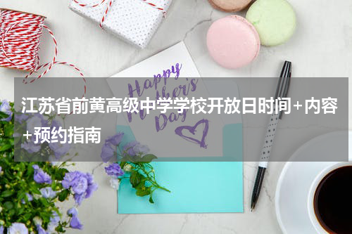 江苏省前黄高级中学学校开放日时间+内容+预约指南